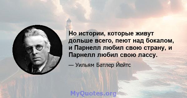 Но истории, которые живут дольше всего, пеют над бокалом, и Парнелл любил свою страну, и Парнелл любил свою лассу.