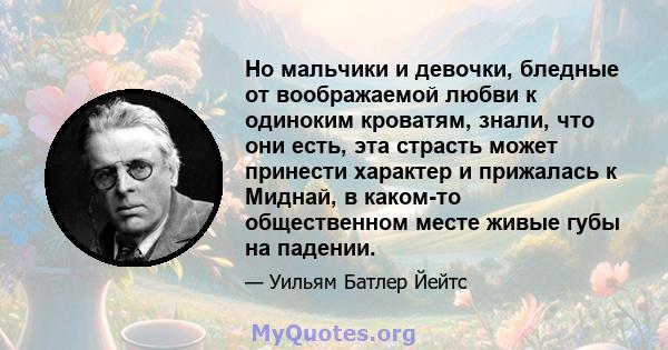 Но мальчики и девочки, бледные от воображаемой любви к одиноким кроватям, знали, что они есть, эта страсть может принести характер и прижалась к Миднай, в каком-то общественном месте живые губы на падении.