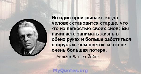 Но один проигрывает, когда человек становится старше, что -то из легкостью своих снов; Вы начинаете занимать жизнь в обеих руках и больше заботиться о фруктах, чем цветок, и это не очень большая потеря.