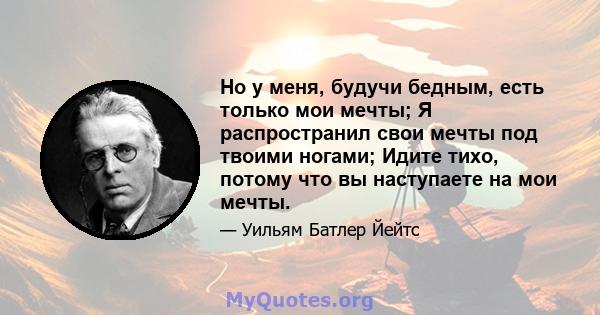 Но у меня, будучи бедным, есть только мои мечты; Я распространил свои мечты под твоими ногами; Идите тихо, потому что вы наступаете на мои мечты.