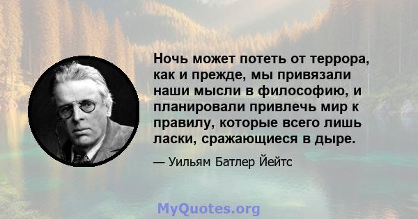 Ночь может потеть от террора, как и прежде, мы привязали наши мысли в философию, и планировали привлечь мир к правилу, которые всего лишь ласки, сражающиеся в дыре.