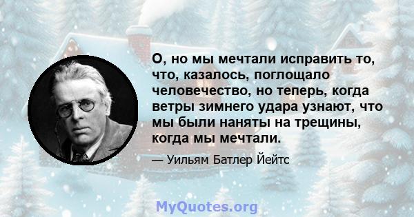 О, но мы мечтали исправить то, что, казалось, поглощало человечество, но теперь, когда ветры зимнего удара узнают, что мы были наняты на трещины, когда мы мечтали.