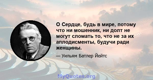 О Сердце, будь в мире, потому что ни мошенник, ни долт не могут сломать то, что не за их аплодисменты, будучи ради женщины.