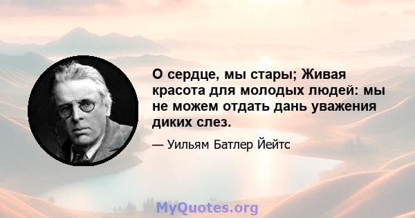 О сердце, мы стары; Живая красота для молодых людей: мы не можем отдать дань уважения диких слез.