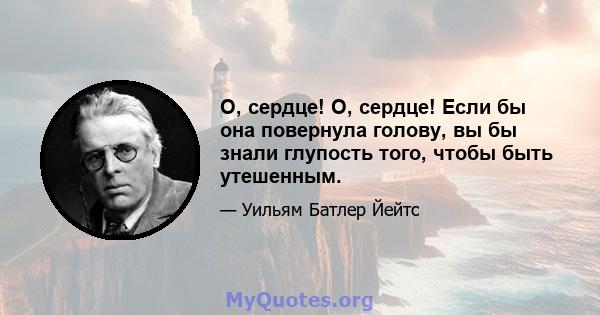 О, сердце! О, сердце! Если бы она повернула голову, вы бы знали глупость того, чтобы быть утешенным.