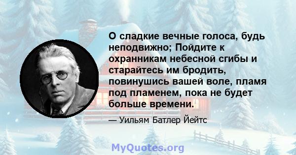 O сладкие вечные голоса, будь неподвижно; Пойдите к охранникам небесной сгибы и старайтесь им бродить, повинушись вашей воле, пламя под пламенем, пока не будет больше времени.