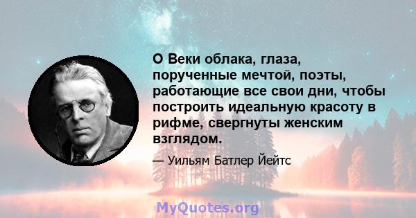 O Веки облака, глаза, порученные мечтой, поэты, работающие все свои дни, чтобы построить идеальную красоту в рифме, свергнуты женским взглядом.