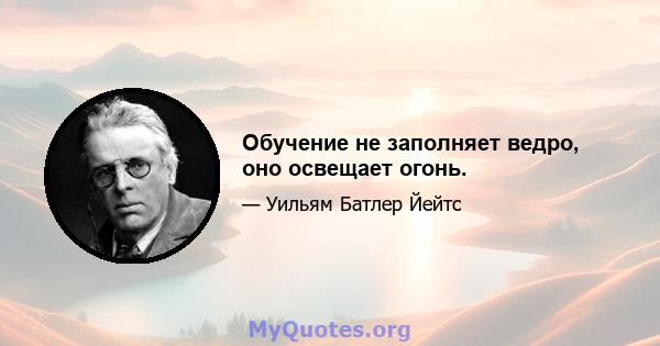 Обучение не заполняет ведро, оно освещает огонь.