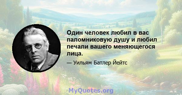 Один человек любил в вас паломниковую душу и любил печали вашего меняющегося лица.