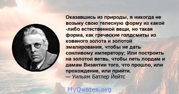 Оказавшись из природы, я никогда не возьму свою телесную форму из какой -либо естественной вещи, но такая форма, как греческие голдсмиты из кованого золота и золотой эмалирования, чтобы не дать сонливому императору; Или 