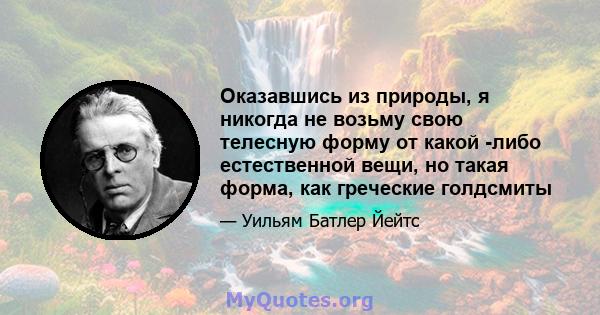 Оказавшись из природы, я никогда не возьму свою телесную форму от какой -либо естественной вещи, но такая форма, как греческие голдсмиты