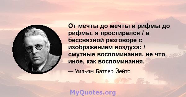 От мечты до мечты и рифмы до рифмы, я простирался / в бессвязной разговоре с изображением воздуха: / смутные воспоминания, не что иное, как воспоминания.