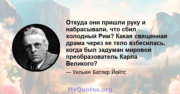 Откуда они пришли руку и набрасывали, что сбил холодный Рим? Какая священная драма через ее тело взбесилась, когда был задуман мировой преобразователь Карла Великого?