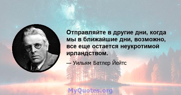 Отправляйте в другие дни, когда мы в ближайшие дни, возможно, все еще остается неукротимой ирландством.