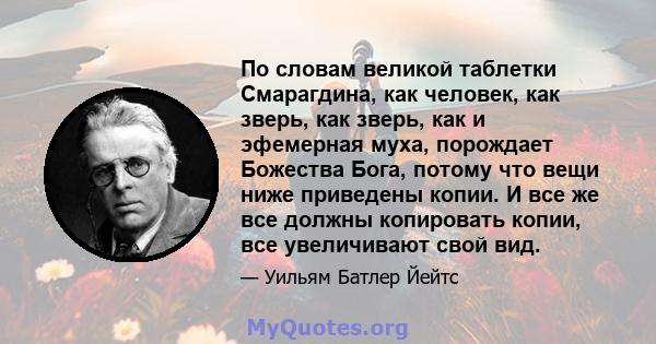 По словам великой таблетки Смарагдина, как человек, как зверь, как зверь, как и эфемерная муха, порождает Божества Бога, потому что вещи ниже приведены копии. И все же все должны копировать копии, все увеличивают свой