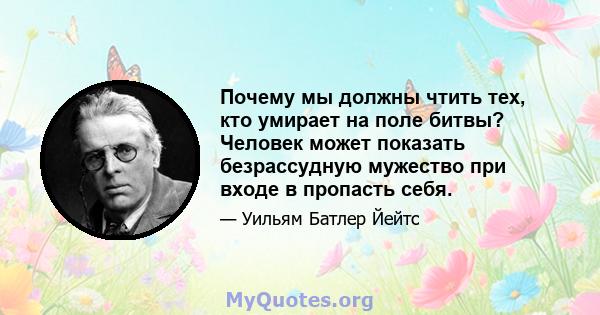 Почему мы должны чтить тех, кто умирает на поле битвы? Человек может показать безрассудную мужество при входе в пропасть себя.