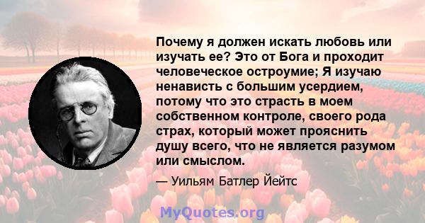 Почему я должен искать любовь или изучать ее? Это от Бога и проходит человеческое остроумие; Я изучаю ненависть с большим усердием, потому что это страсть в моем собственном контроле, своего рода страх, который может