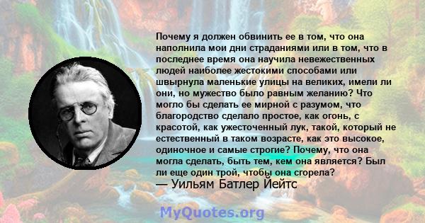 Почему я должен обвинить ее в том, что она наполнила мои дни страданиями или в том, что в последнее время она научила невежественных людей наиболее жестокими способами или швырнула маленькие улицы на великих, имели ли