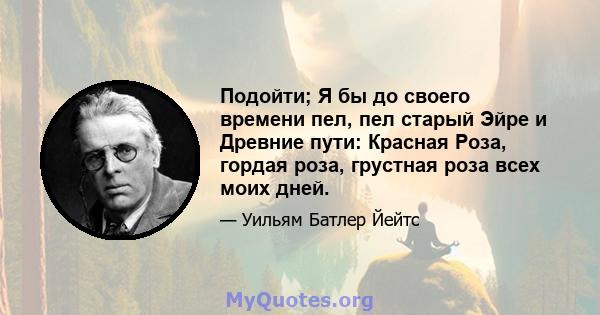 Подойти; Я бы до своего времени пел, пел старый Эйре и Древние пути: Красная Роза, гордая роза, грустная роза всех моих дней.