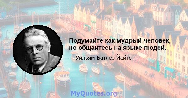 Подумайте как мудрый человек, но общайтесь на языке людей.