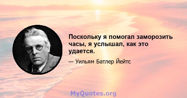 Поскольку я помогал заморозить часы, я услышал, как это удается.