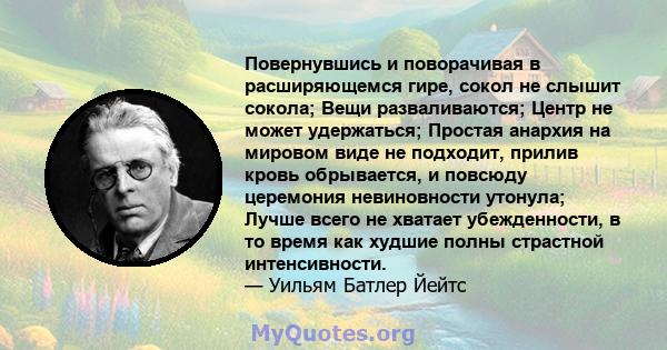 Повернувшись и поворачивая в расширяющемся гире, сокол не слышит сокола; Вещи разваливаются; Центр не может удержаться; Простая анархия на мировом виде не подходит, прилив кровь обрывается, и повсюду церемония