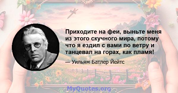 Приходите на феи, выньте меня из этого скучного мира, потому что я ездил с вами по ветру и танцевал на горах, как пламя!