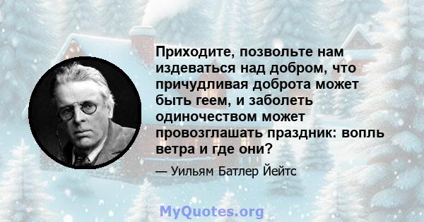 Приходите, позвольте нам издеваться над добром, что причудливая доброта может быть геем, и заболеть одиночеством может провозглашать праздник: вопль ветра и где они?