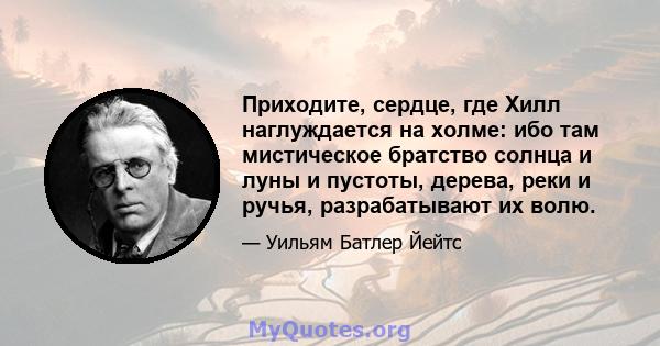 Приходите, сердце, где Хилл наглуждается на холме: ибо там мистическое братство солнца и луны и пустоты, дерева, реки и ручья, разрабатывают их волю.