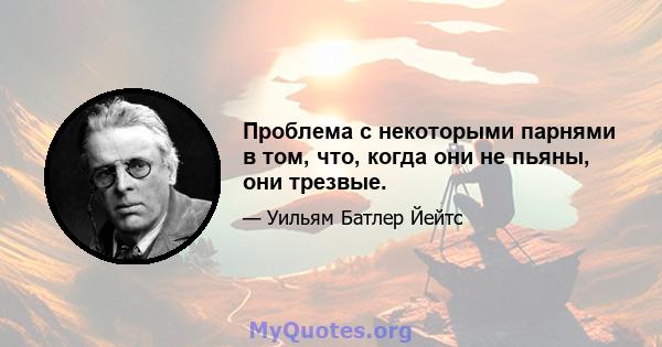 Проблема с некоторыми парнями в том, что, когда они не пьяны, они трезвые.