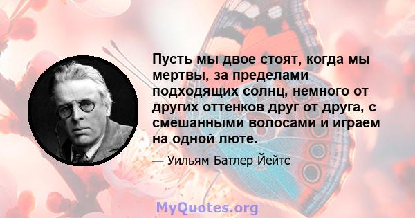 Пусть мы двое стоят, когда мы мертвы, за пределами подходящих солнц, немного от других оттенков друг от друга, с смешанными волосами и играем на одной люте.