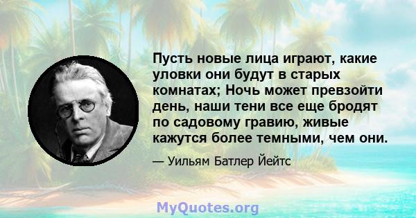 Пусть новые лица играют, какие уловки они будут в старых комнатах; Ночь может превзойти день, наши тени все еще бродят по садовому гравию, живые кажутся более темными, чем они.