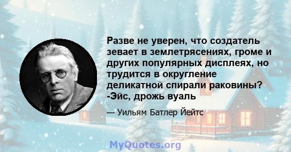 Разве не уверен, что создатель зевает в землетрясениях, громе и других популярных дисплеях, но трудится в округление деликатной спирали раковины? -Эйс, дрожь вуаль