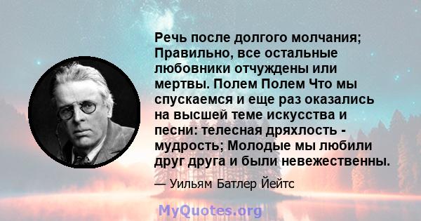 Речь после долгого молчания; Правильно, все остальные любовники отчуждены или мертвы. Полем Полем Что мы спускаемся и еще раз оказались на высшей теме искусства и песни: телесная дряхлость - мудрость; Молодые мы любили