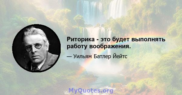 Риторика - это будет выполнять работу воображения.