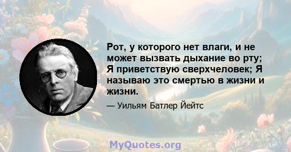 Рот, у которого нет влаги, и не может вызвать дыхание во рту; Я приветствую сверхчеловек; Я называю это смертью в жизни и жизни.