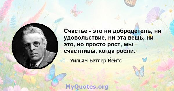 Счастье - это ни добродетель, ни удовольствие, ни эта вещь, ни это, но просто рост, мы счастливы, когда росли.