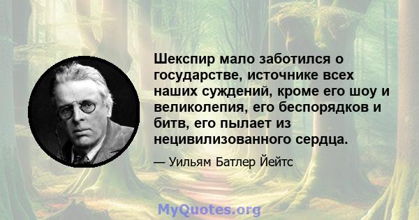 Шекспир мало заботился о государстве, источнике всех наших суждений, кроме его шоу и великолепия, его беспорядков и битв, его пылает из нецивилизованного сердца.