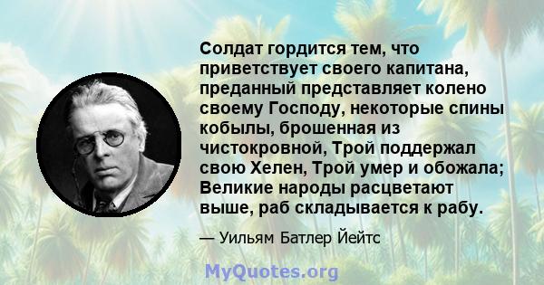 Солдат гордится тем, что приветствует своего капитана, преданный представляет колено своему Господу, некоторые спины кобылы, брошенная из чистокровной, Трой поддержал свою Хелен, Трой умер и обожала; Великие народы