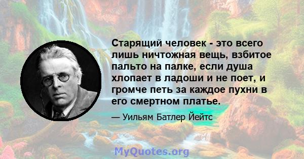 Старящий человек - это всего лишь ничтожная вещь, взбитое пальто на палке, если душа хлопает в ладоши и не поет, и громче петь за каждое пухни в его смертном платье.