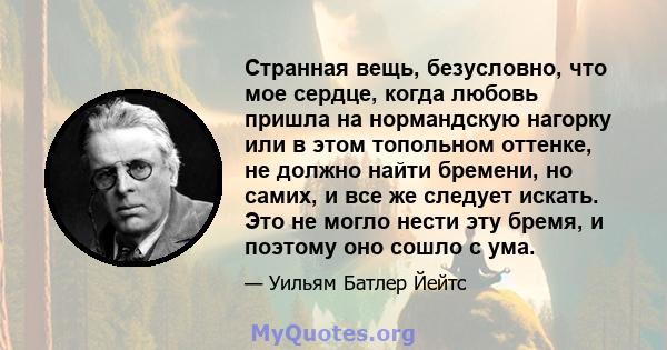 Странная вещь, безусловно, что мое сердце, когда любовь пришла на нормандскую нагорку или в этом топольном оттенке, не должно найти бремени, но самих, и все же следует искать. Это не могло нести эту бремя, и поэтому оно 