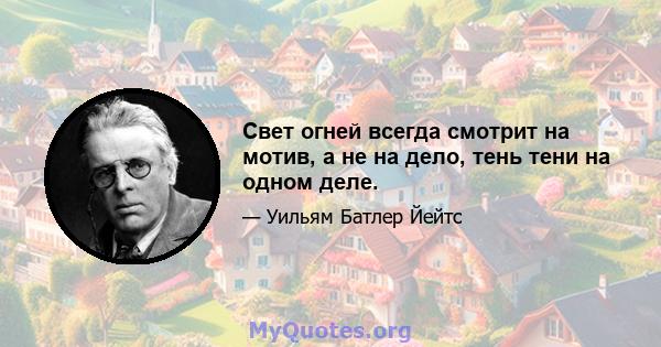 Свет огней всегда смотрит на мотив, а не на дело, тень тени на одном деле.