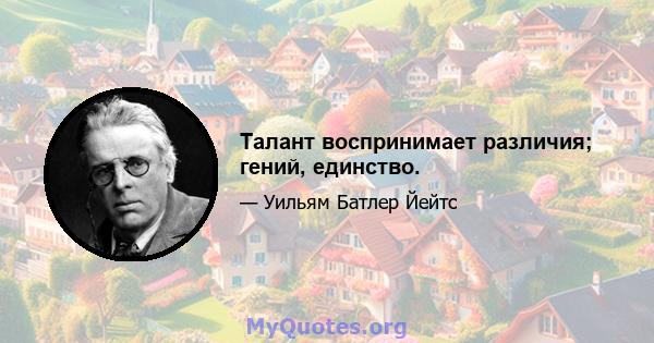 Талант воспринимает различия; гений, единство.