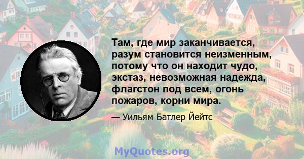 Там, где мир заканчивается, разум становится неизменным, потому что он находит чудо, экстаз, невозможная надежда, флагстон под всем, огонь пожаров, корни мира.