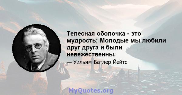 Телесная оболочка - это мудрость; Молодые мы любили друг друга и были невежественны.