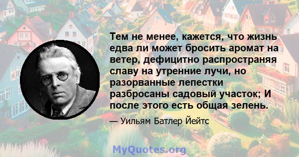 Тем не менее, кажется, что жизнь едва ли может бросить аромат на ветер, дефицитно распространяя славу на утренние лучи, но разорванные лепестки разбросаны садовый участок; И после этого есть общая зелень.