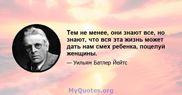 Тем не менее, они знают все, но знают, что вся эта жизнь может дать нам смех ребенка, поцелуй женщины.