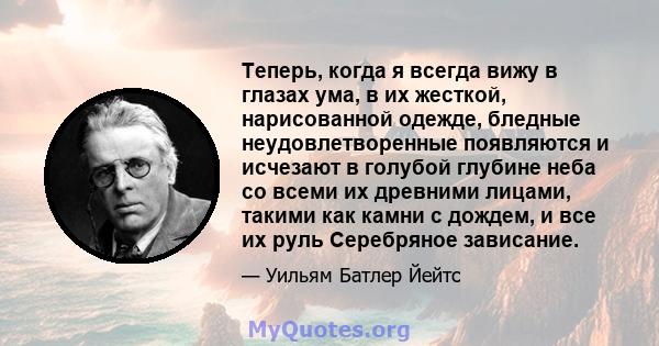 Теперь, когда я всегда вижу в глазах ума, в их жесткой, нарисованной одежде, бледные неудовлетворенные появляются и исчезают в голубой глубине неба со всеми их древними лицами, такими как камни с дождем, и все их руль