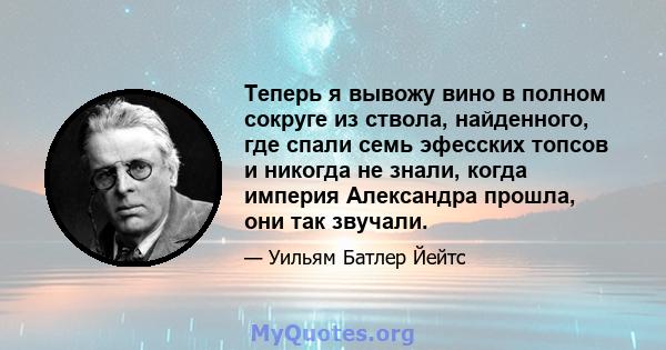 Теперь я вывожу вино в полном сокруге из ствола, найденного, где спали семь эфесских топсов и никогда не знали, когда империя Александра прошла, они так звучали.