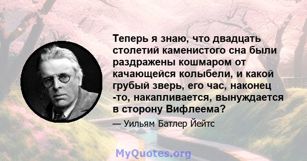 Теперь я знаю, что двадцать столетий каменистого сна были раздражены кошмаром от качающейся колыбели, и какой грубый зверь, его час, наконец -то, накапливается, вынуждается в сторону Вифлеема?